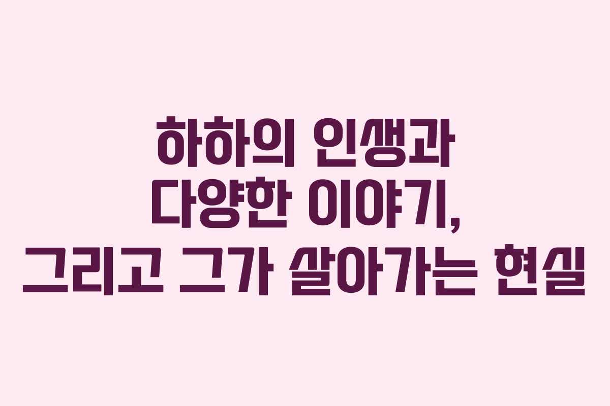 하하의 인생과 다양한 이야기, 그리고 그가 살아가는 현실