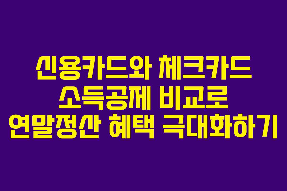 신용카드와 체크카드 소득공제 비교로 연말정산 혜택 극대화하기