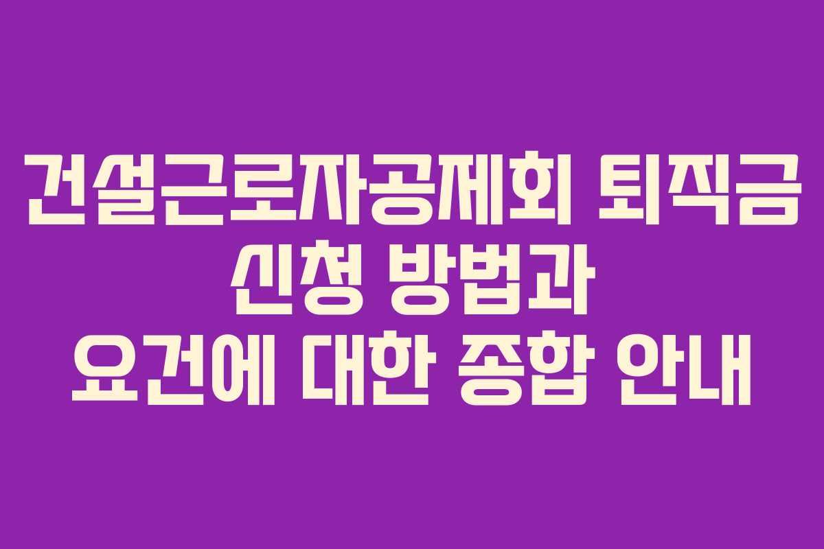건설근로자공제회 퇴직금 신청 방법과 요건에 대한 종합 안내