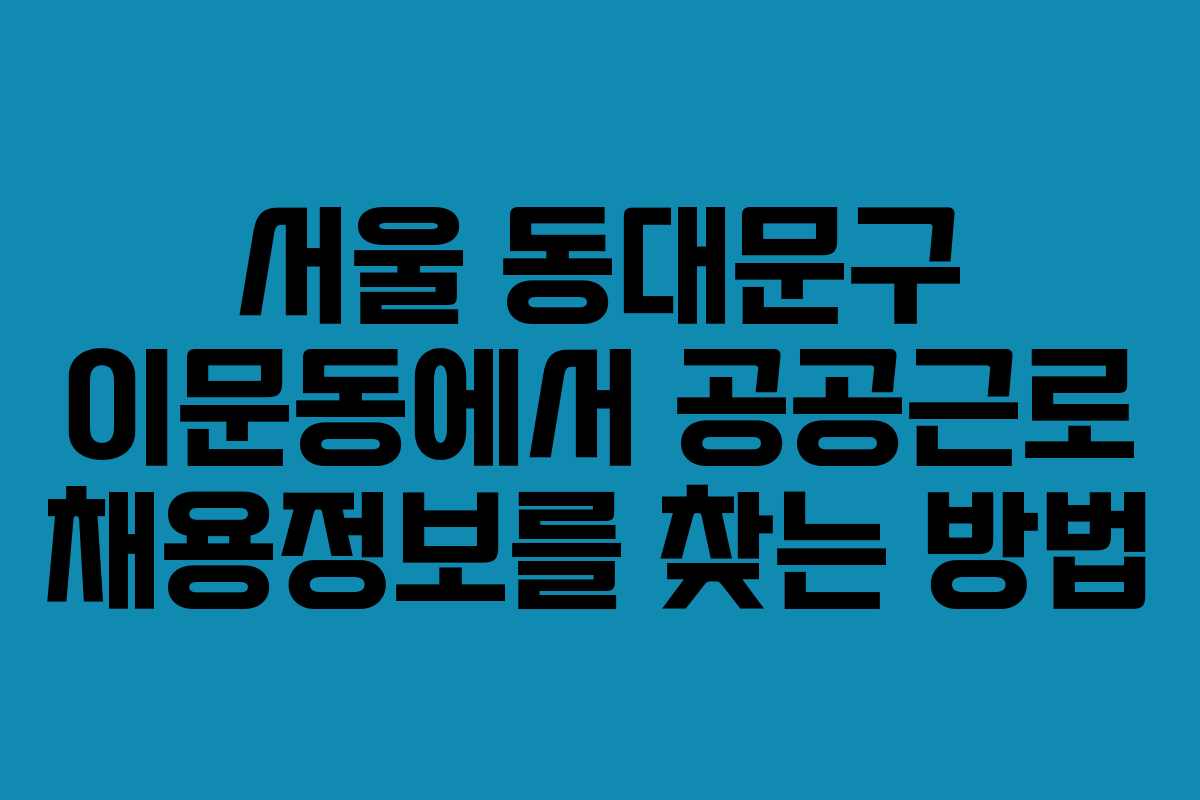 서울 동대문구 이문동에서 공공근로 채용정보를 찾는 방법