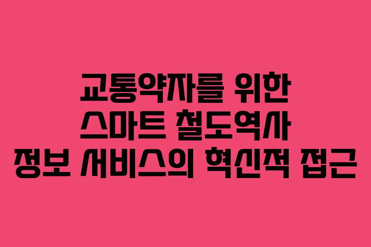 교통약자를 위한 스마트 철도역사 정보 서비스의 혁신적 접근