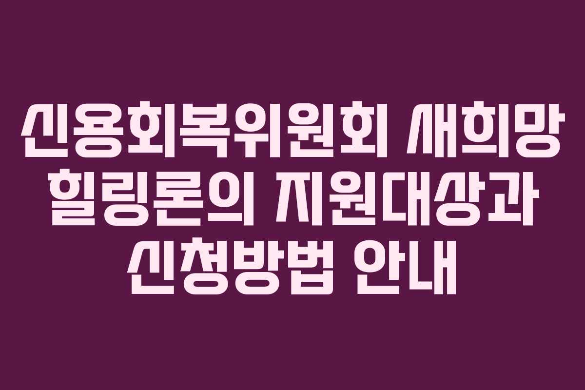 신용회복위원회 새희망 힐링론의 지원대상과 신청방법 안내