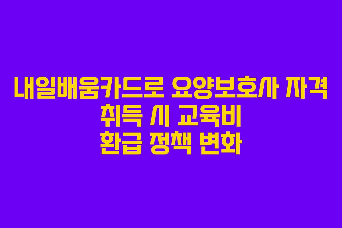 내일배움카드로 요양보호사 자격 취득 시 교육비 환급 정책 변화