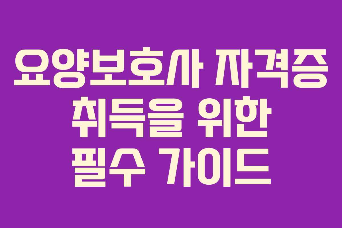 요양보호사 자격증 취득을 위한 필수 가이드
