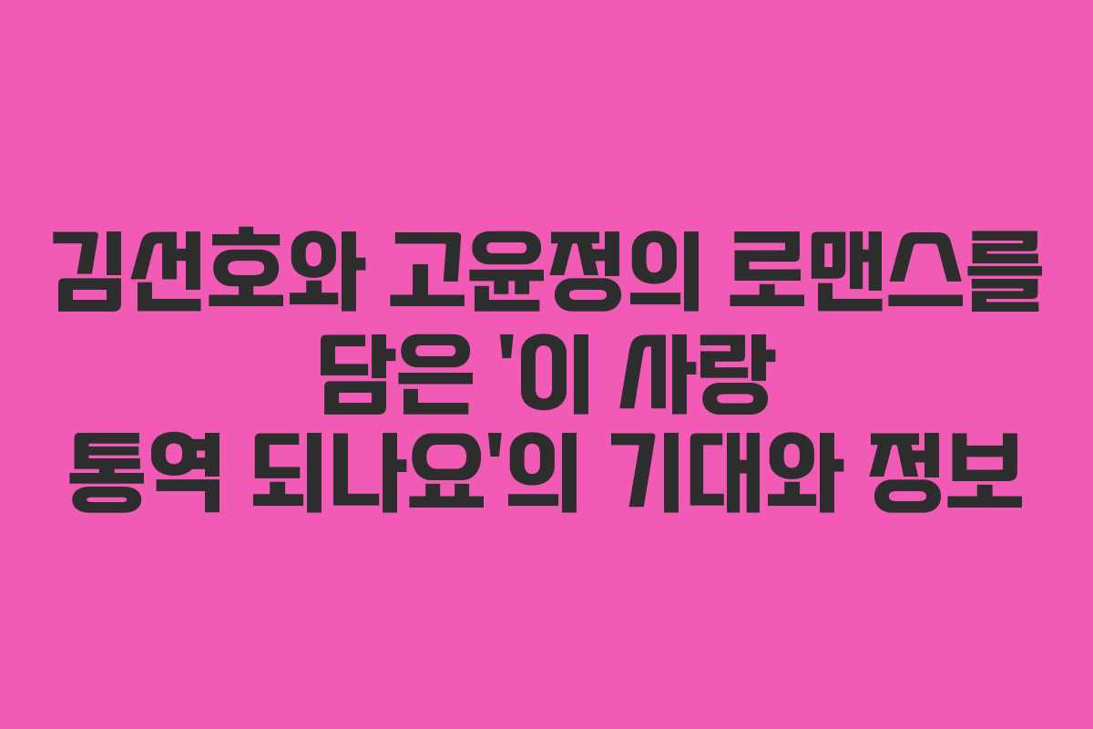 김선호와 고윤정의 로맨스를 담은 ‘이 사랑 통역 되나요’의 기대와 정보