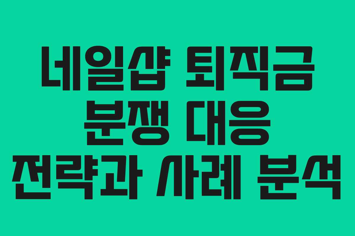 네일샵 퇴직금 분쟁 대응 전략과 사례 분석