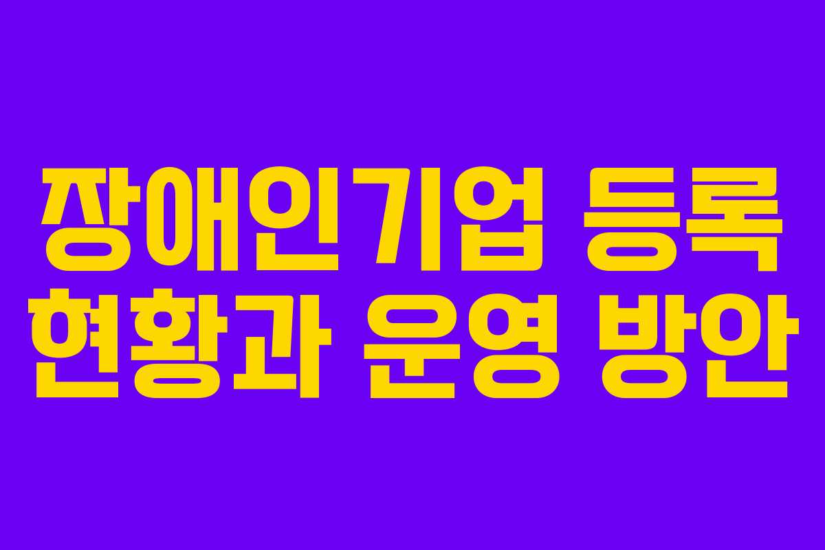장애인기업 등록 현황과 운영 방안
