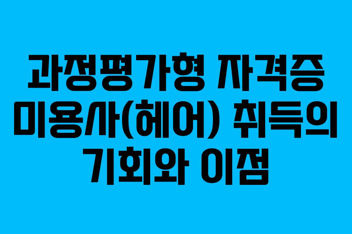 과정평가형 자격증 미용사(헤어) 취득의 기회와 이점