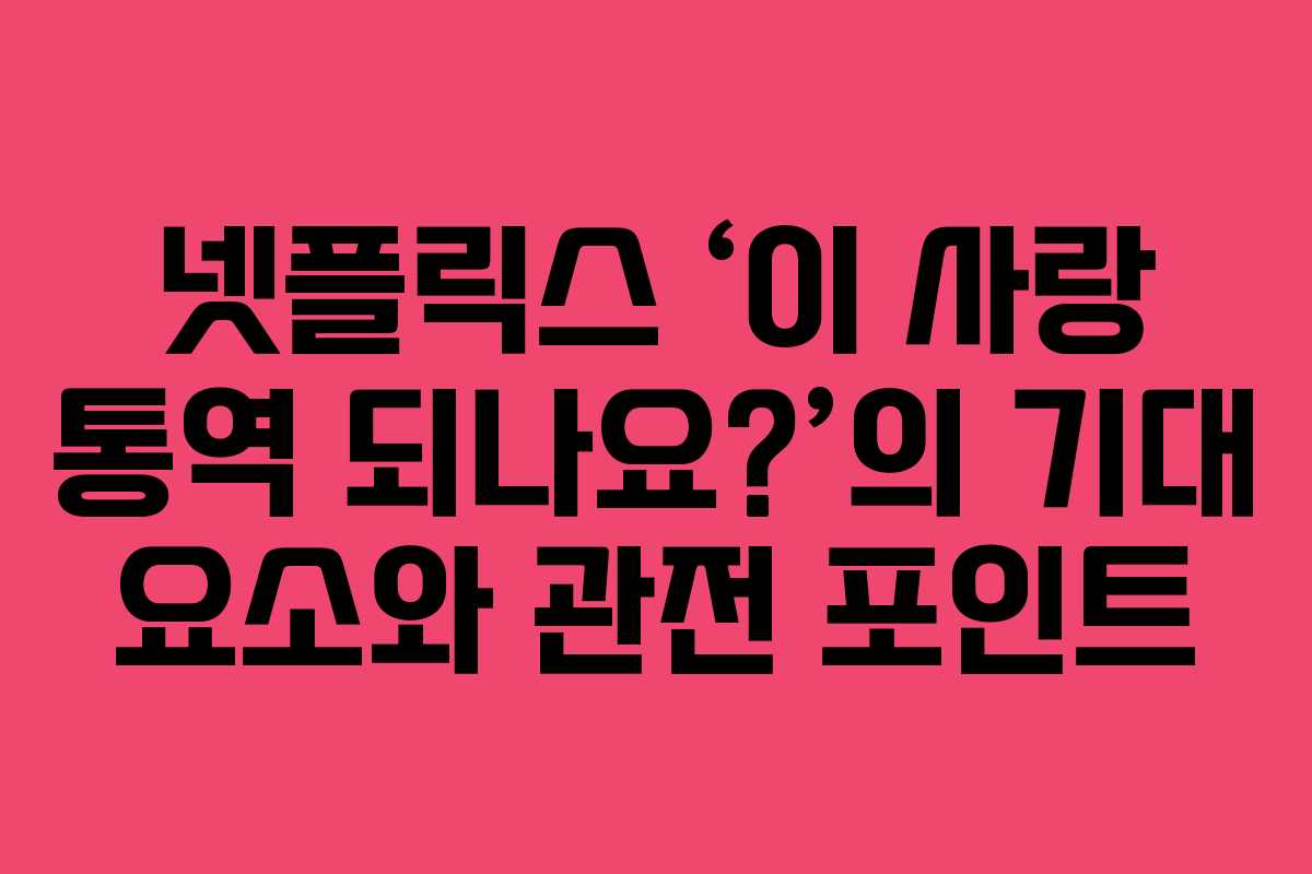 넷플릭스 ‘이 사랑 통역 되나요?’의 기대 요소와 관전 포인트