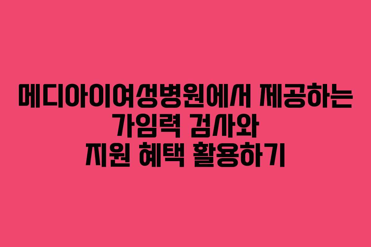 메디아이여성병원에서 제공하는 가임력 검사와 지원 혜택 활용하기