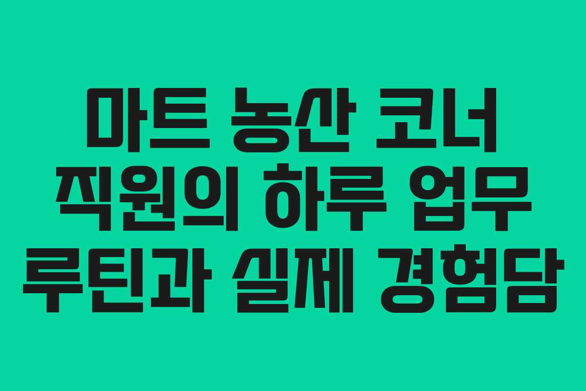 마트 농산 코너 직원의 하루 업무 루틴과 실제 경험담