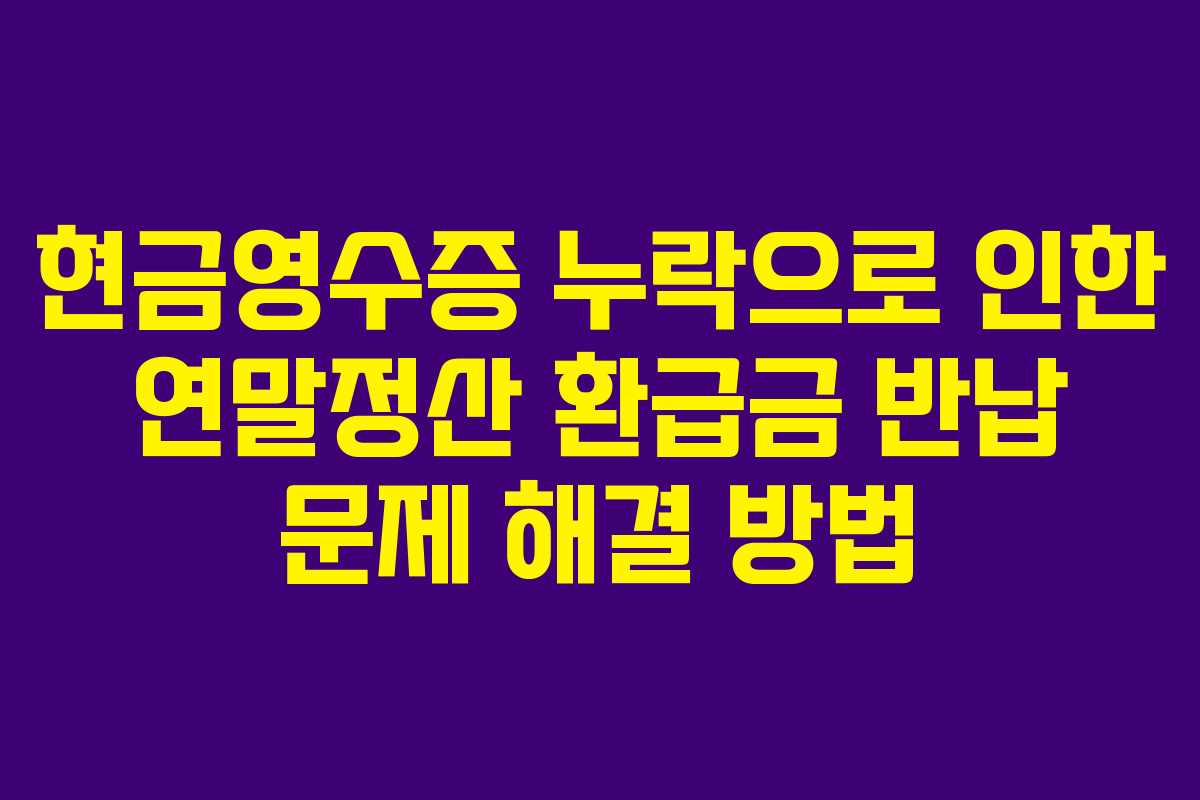 현금영수증 누락으로 인한 연말정산 환급금 반납 문제 해결 방법