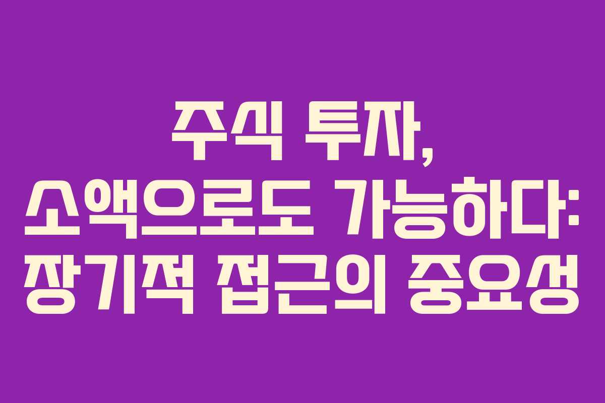 주식 투자, 소액으로도 가능하다: 장기적 접근의 중요성