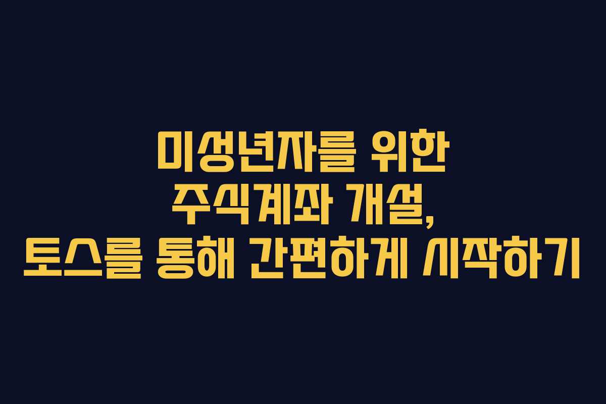 미성년자를 위한 주식계좌 개설, 토스를 통해 간편하게 시작하기