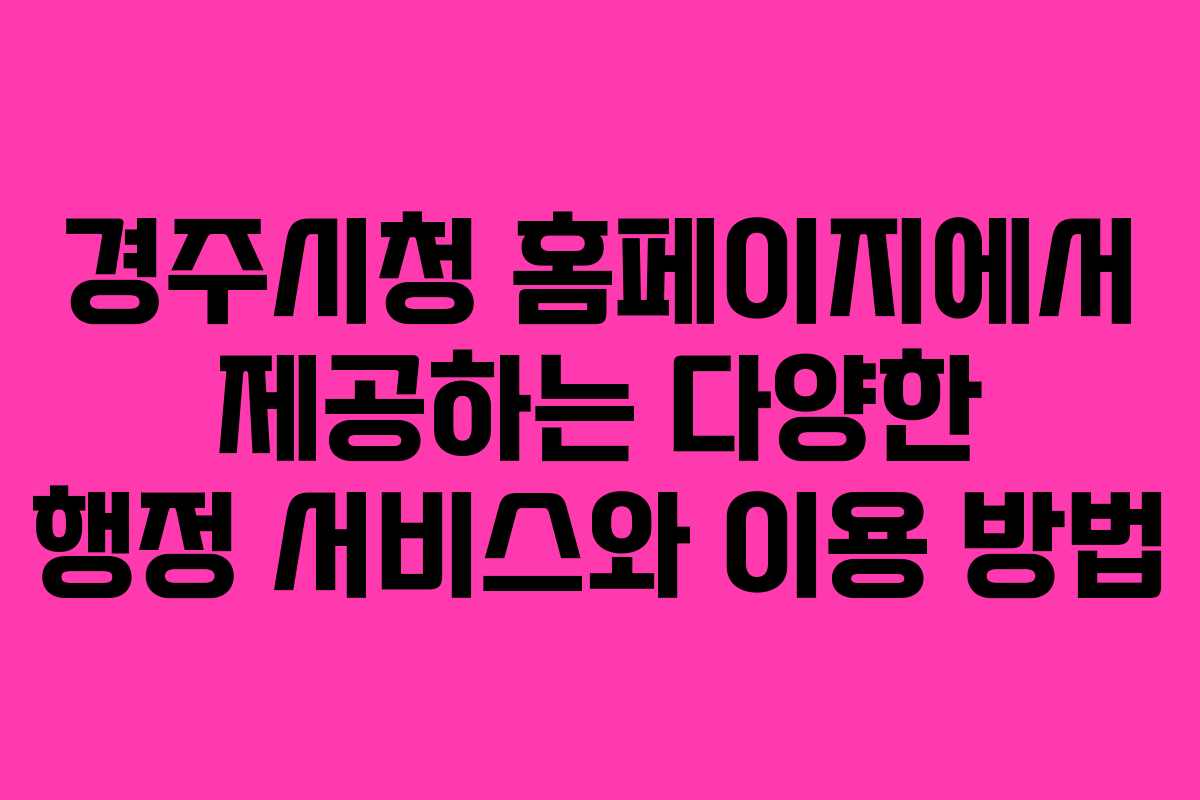 경주시청 홈페이지에서 제공하는 다양한 행정 서비스와 이용 방법