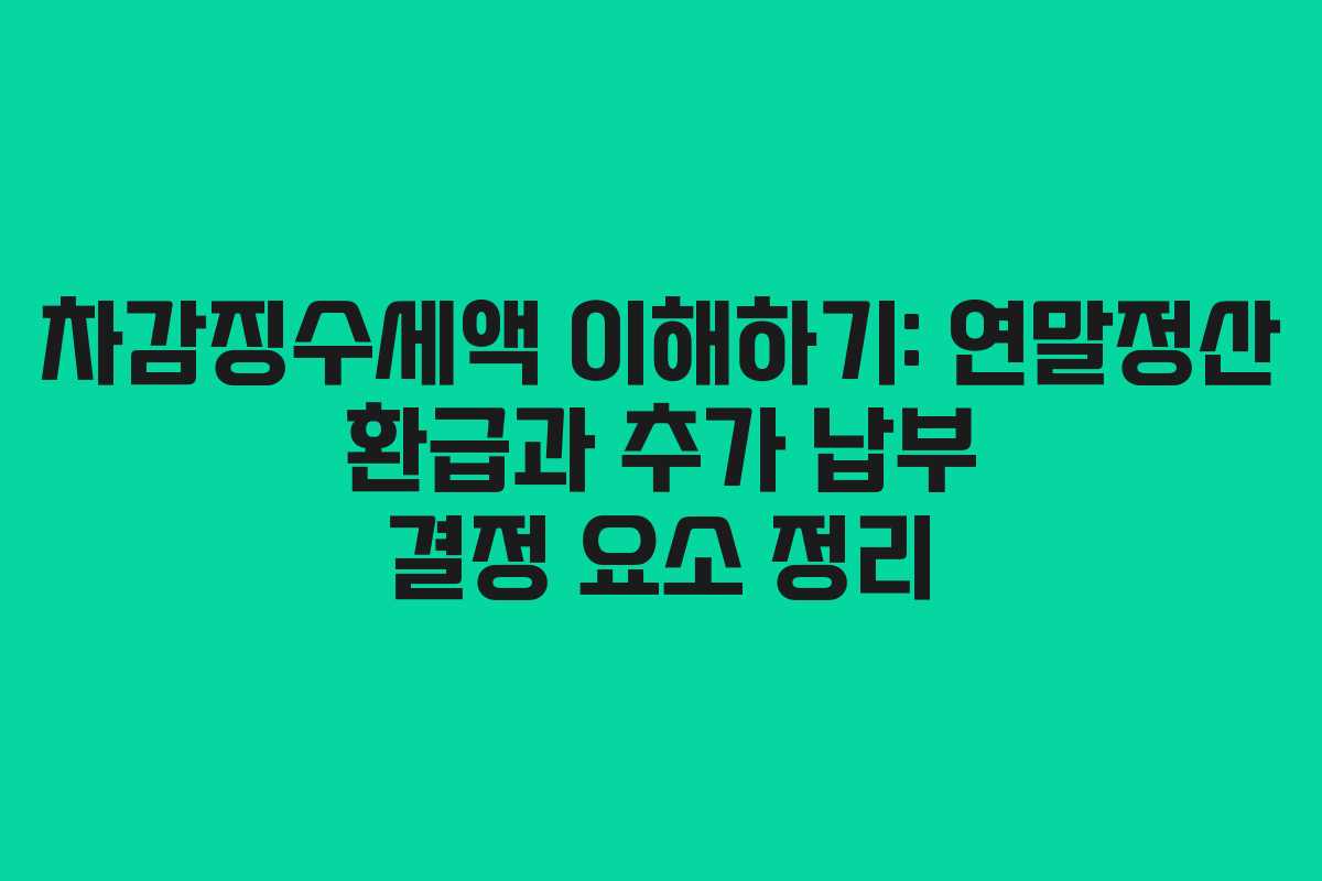 차감징수세액 이해하기: 연말정산 환급과 추가 납부 결정 요소 정리