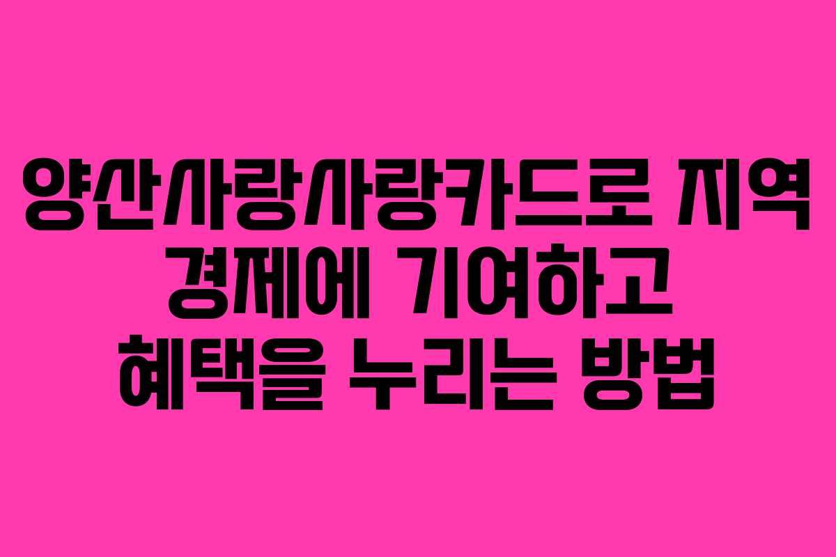 양산사랑사랑카드로 지역 경제에 기여하고 혜택을 누리는 방법