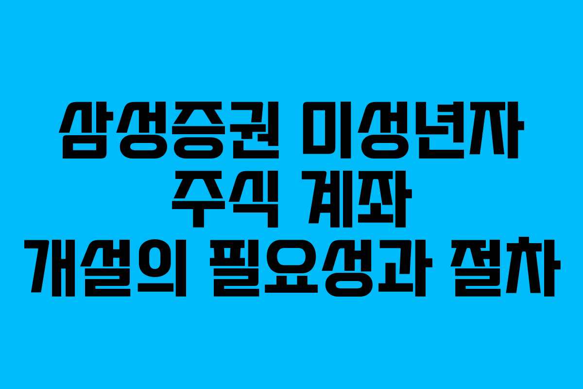 삼성증권 미성년자 주식 계좌 개설의 필요성과 절차