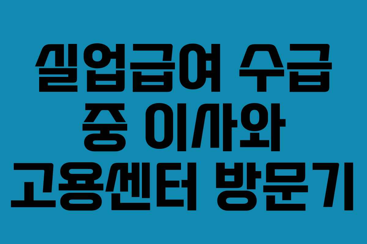 실업급여 수급 중 이사와 고용센터 방문기