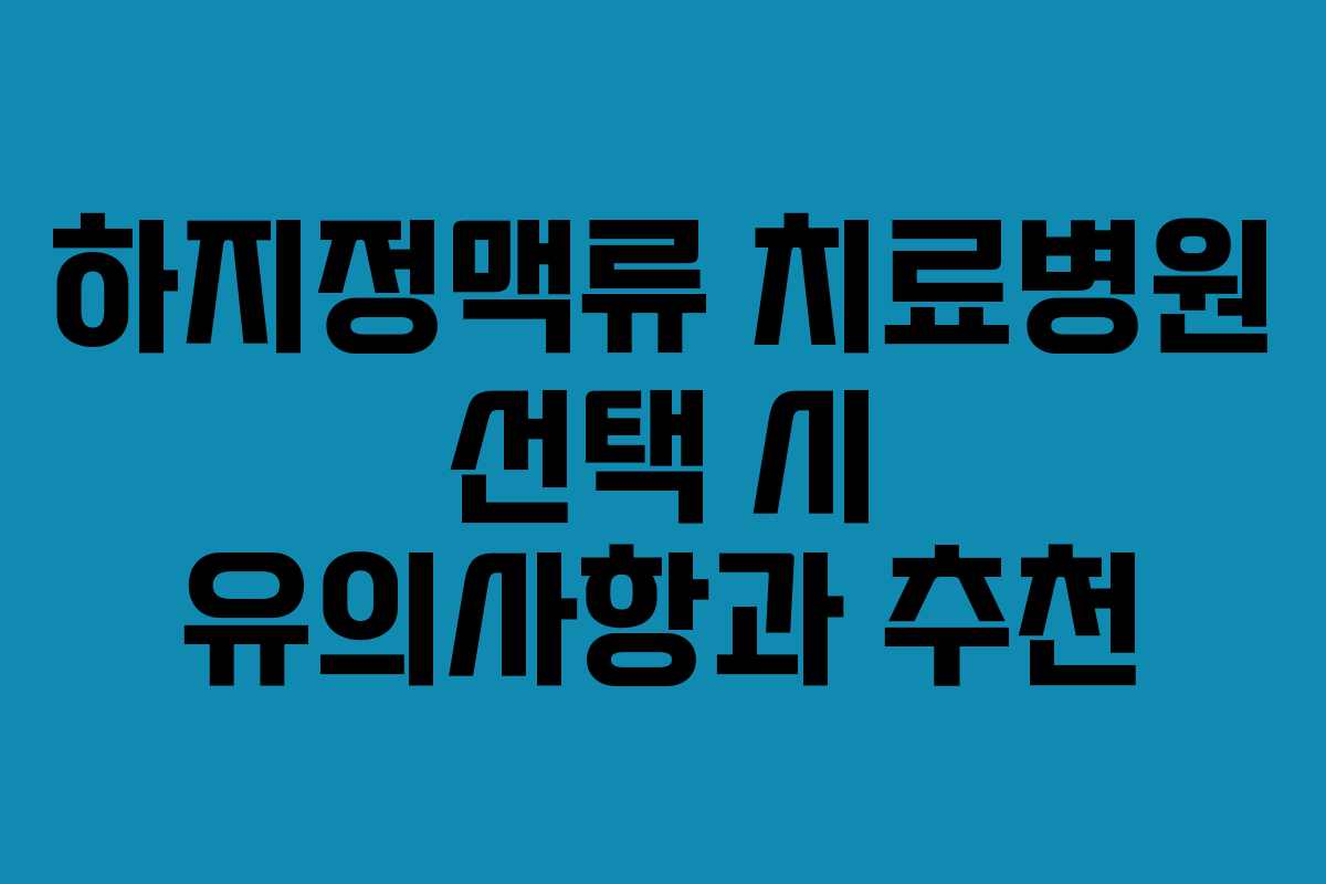 하지정맥류 치료병원 선택 시 유의사항과 추천