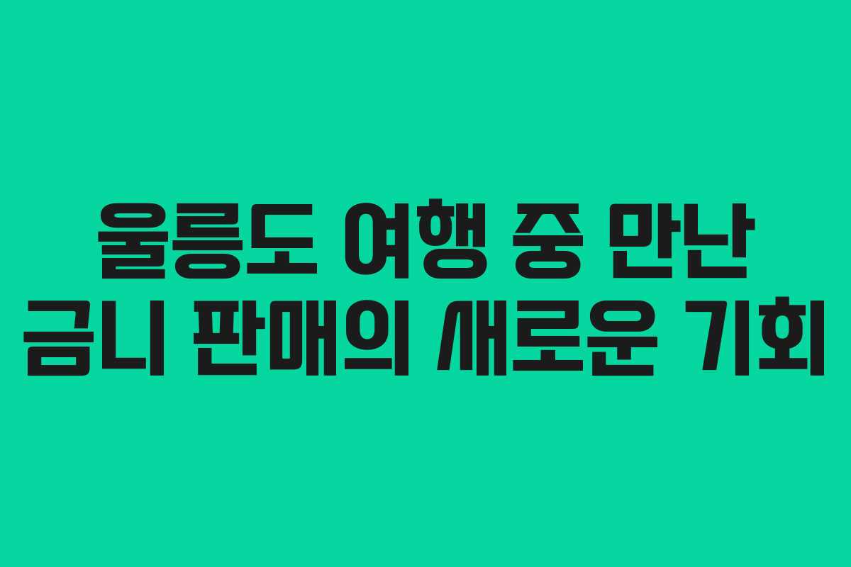 울릉도 여행 중 만난 금니 판매의 새로운 기회