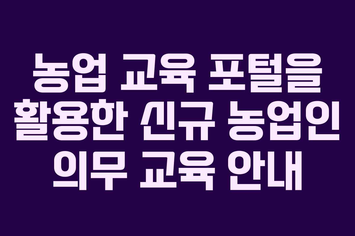 농업 교육 포털을 활용한 신규 농업인 의무 교육 안내