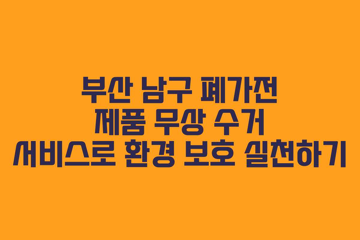 부산 남구 폐가전 제품 무상 수거 서비스로 환경 보호 실천하기