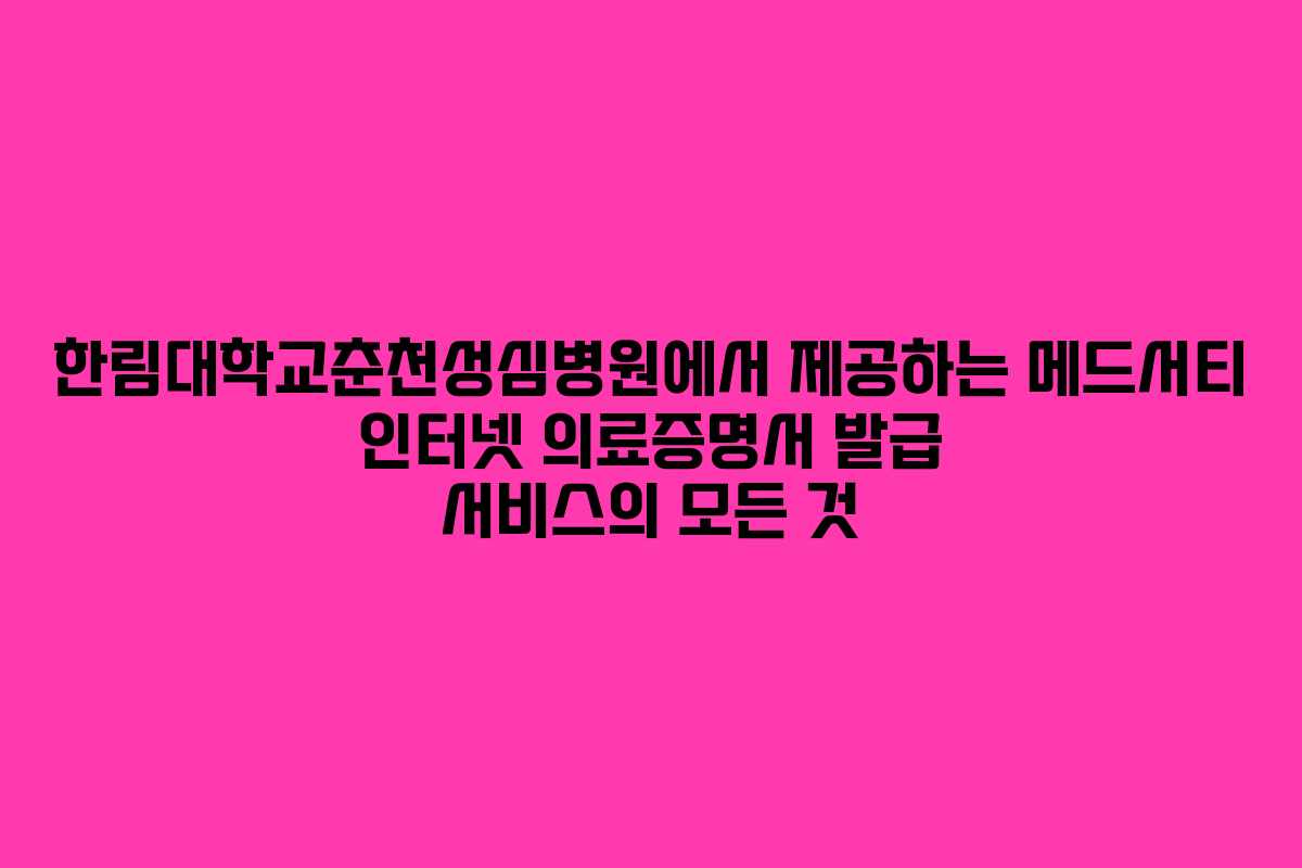 한림대학교춘천성심병원에서 제공하는 메드서티 인터넷 의료증명서 발급 서비스의 모든 것