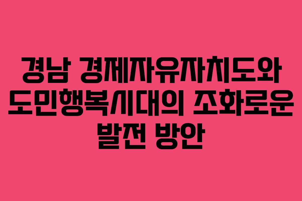 경남 경제자유자치도와 도민행복시대의 조화로운 발전 방안
