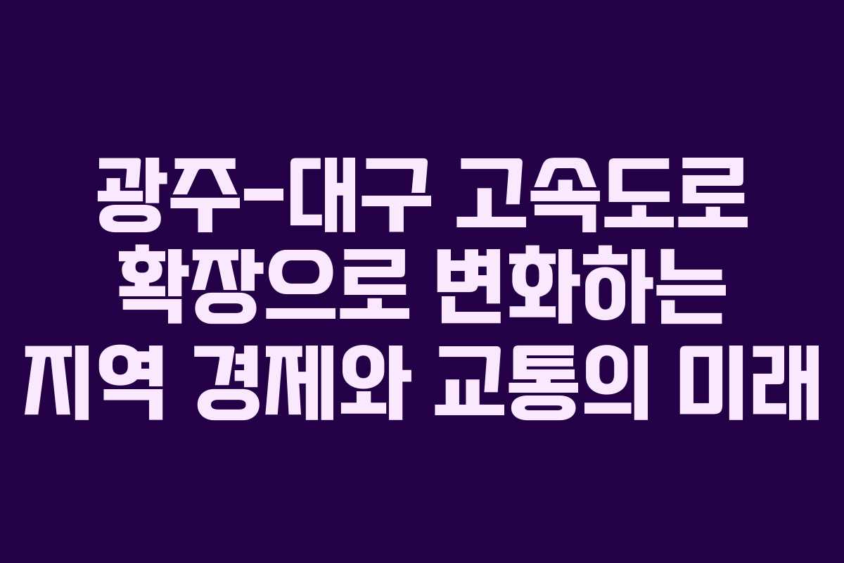 광주-대구 고속도로 확장으로 변화하는 지역 경제와 교통의 미래