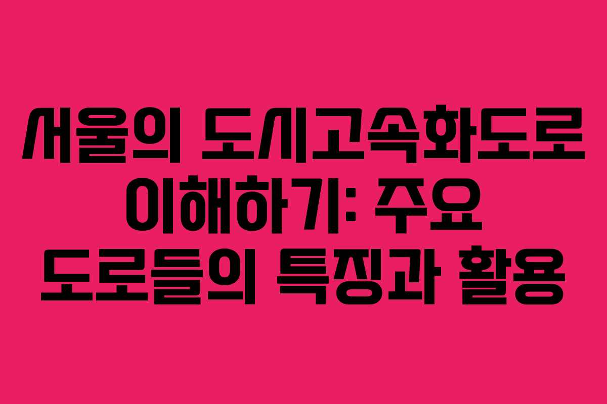 서울의 도시고속화도로 이해하기: 주요 도로들의 특징과 활용