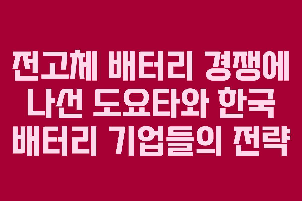전고체 배터리 경쟁에 나선 도요타와 한국 배터리 기업들의 전략