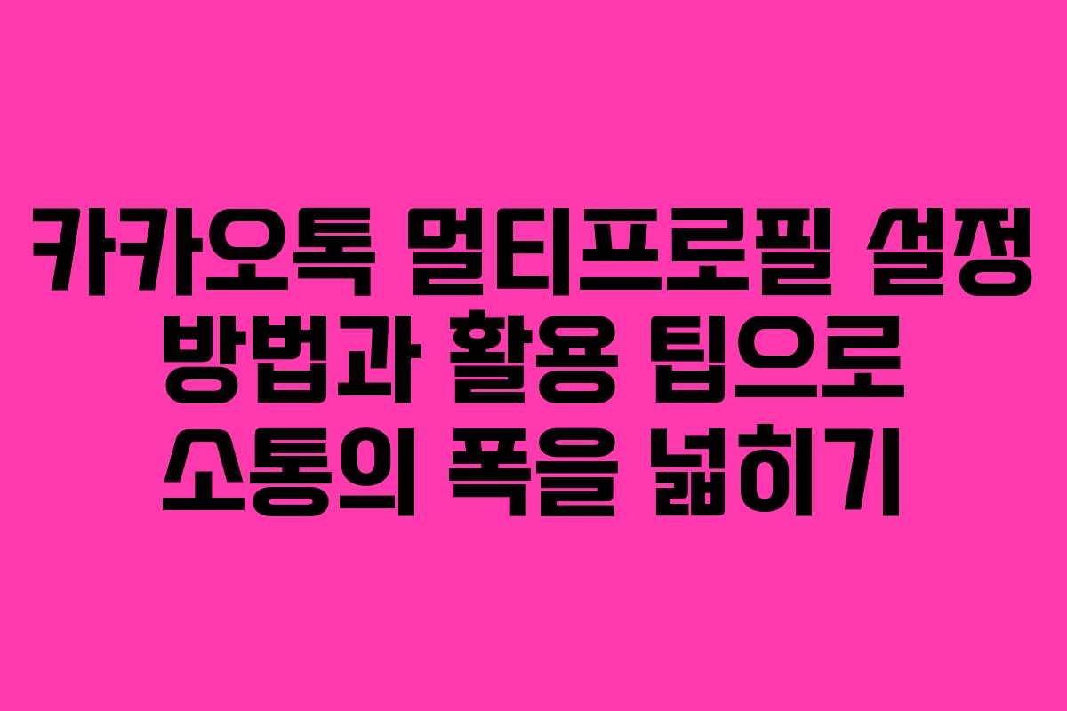 카카오톡 멀티프로필 설정 방법과 활용 팁으로 소통의 폭을 넓히기