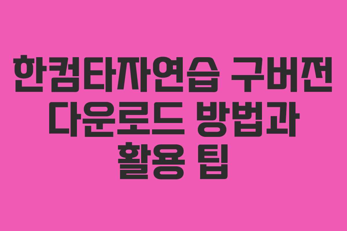 한컴타자연습 구버전 다운로드 방법과 활용 팁