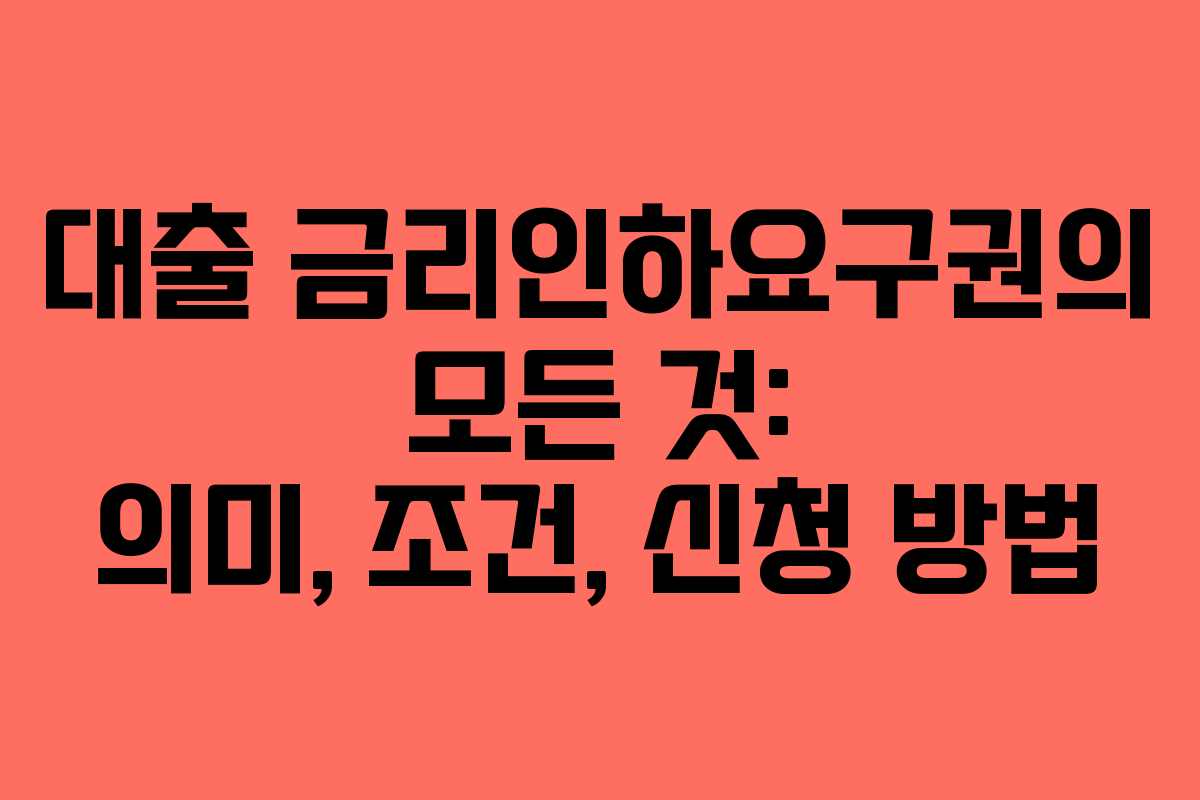 대출 금리인하요구권의 모든 것: 의미, 조건, 신청 방법