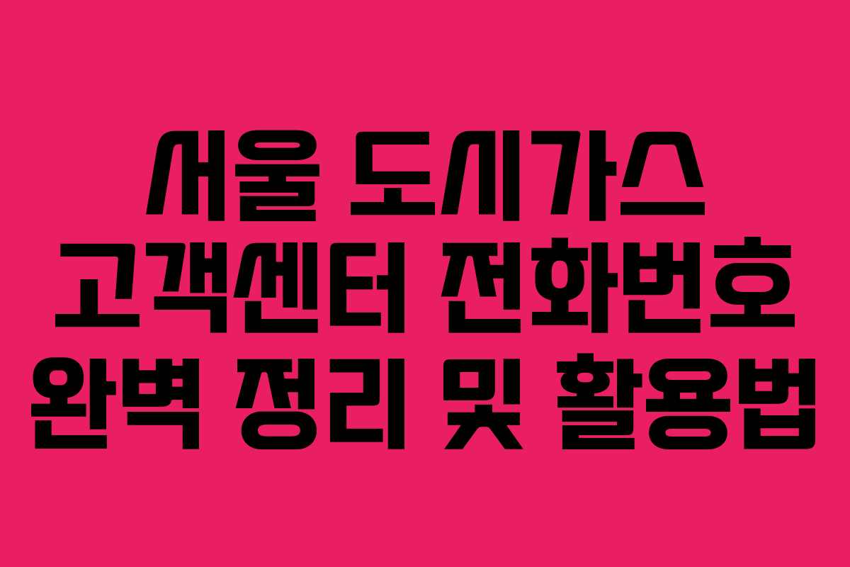 서울 도시가스 고객센터 전화번호 완벽 정리 및 활용법