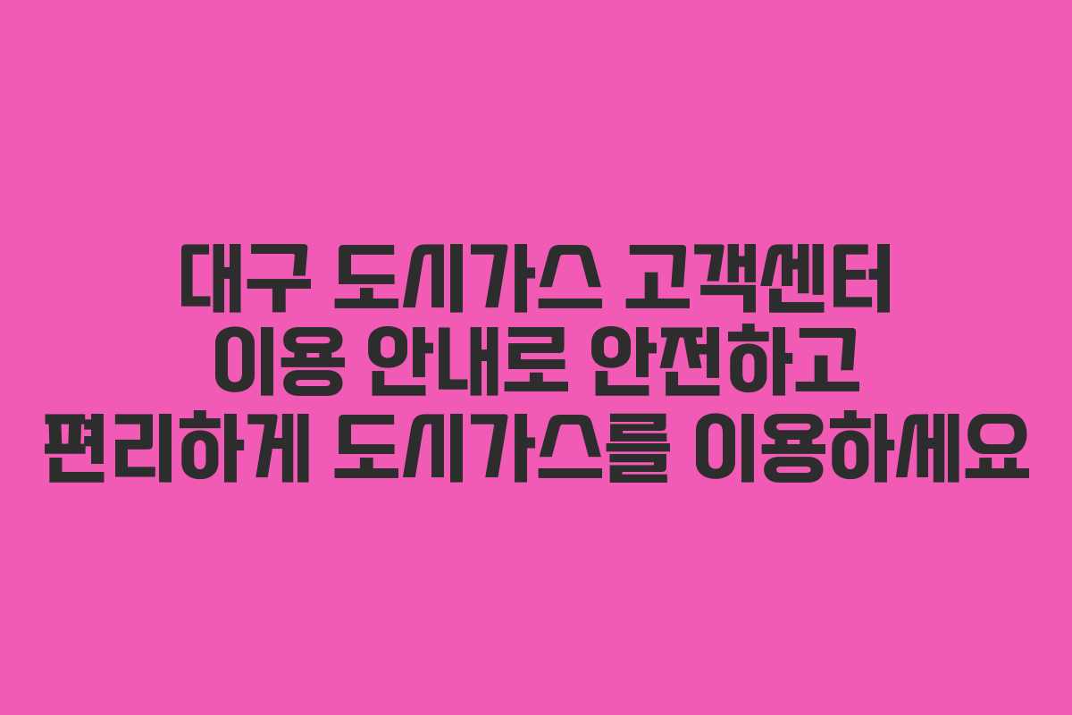 대구 도시가스 고객센터 이용 안내로 안전하고 편리하게 도시가스를 이용하세요
