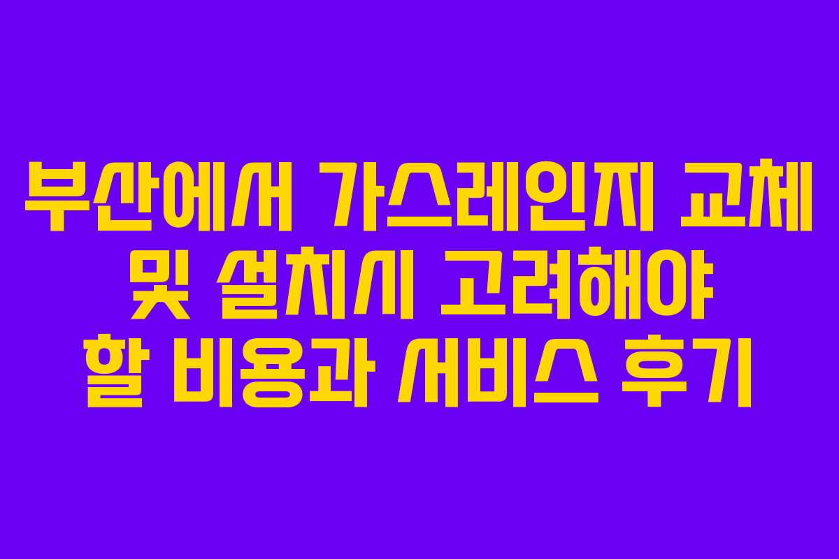 부산에서 가스레인지 교체 및 설치시 고려해야 할 비용과 서비스 후기