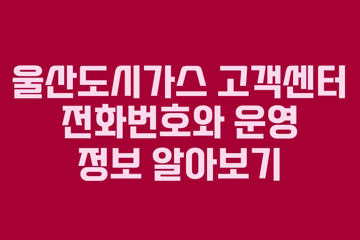 울산도시가스 고객센터 전화번호와 운영 정보 알아보기