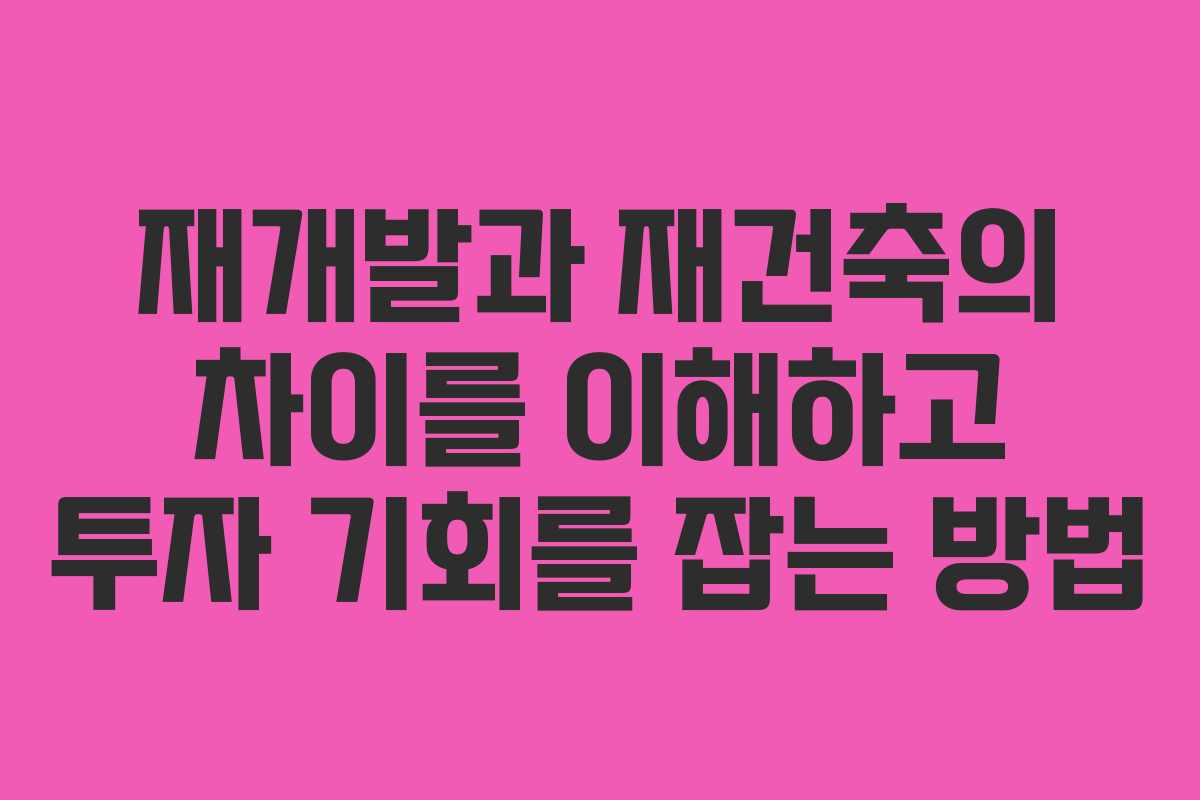 재개발과 재건축의 차이를 이해하고 투자 기회를 잡는 방법