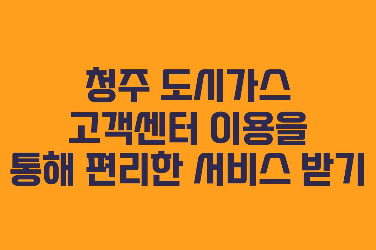 청주 도시가스 고객센터 이용을 통해 편리한 서비스 받기