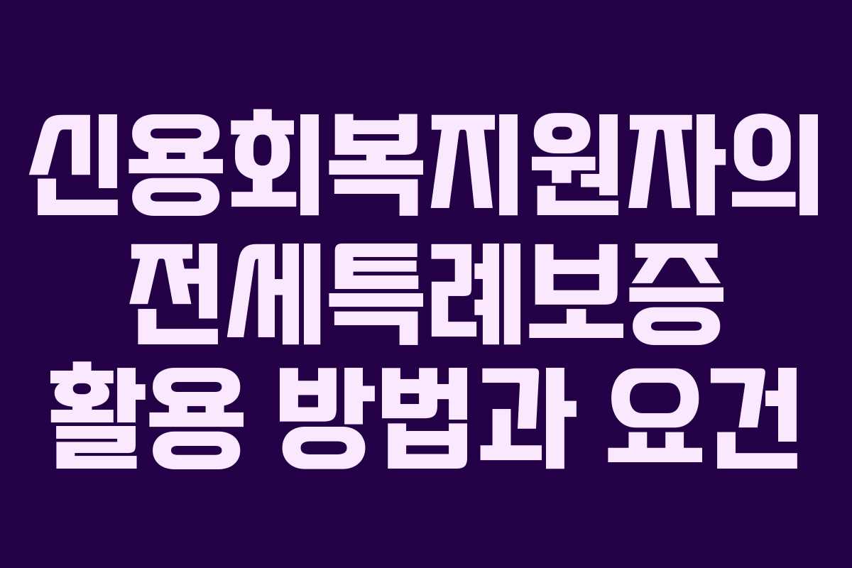 신용회복지원자의 전세특례보증 활용 방법과 요건