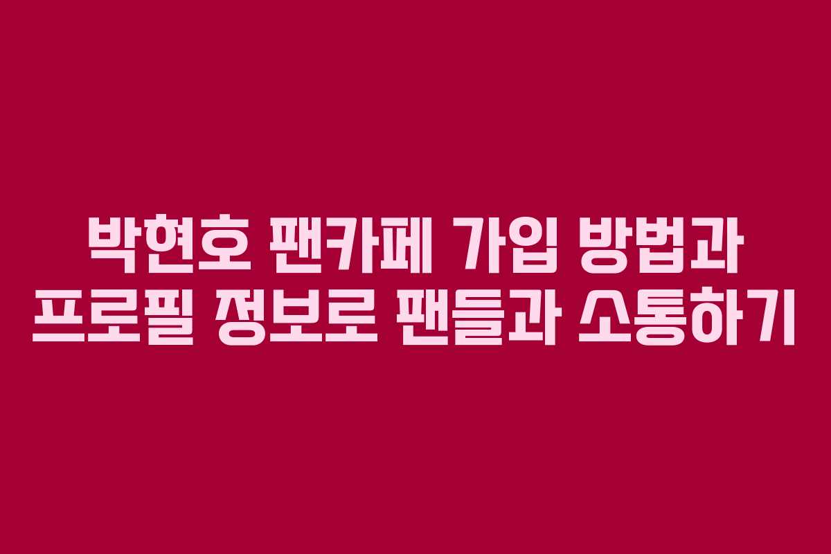 박현호 팬카페 가입 방법과 프로필 정보로 팬들과 소통하기