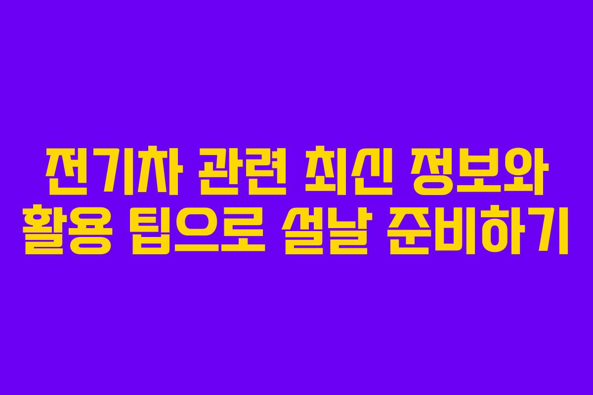 전기차 관련 최신 정보와 활용 팁으로 설날 준비하기