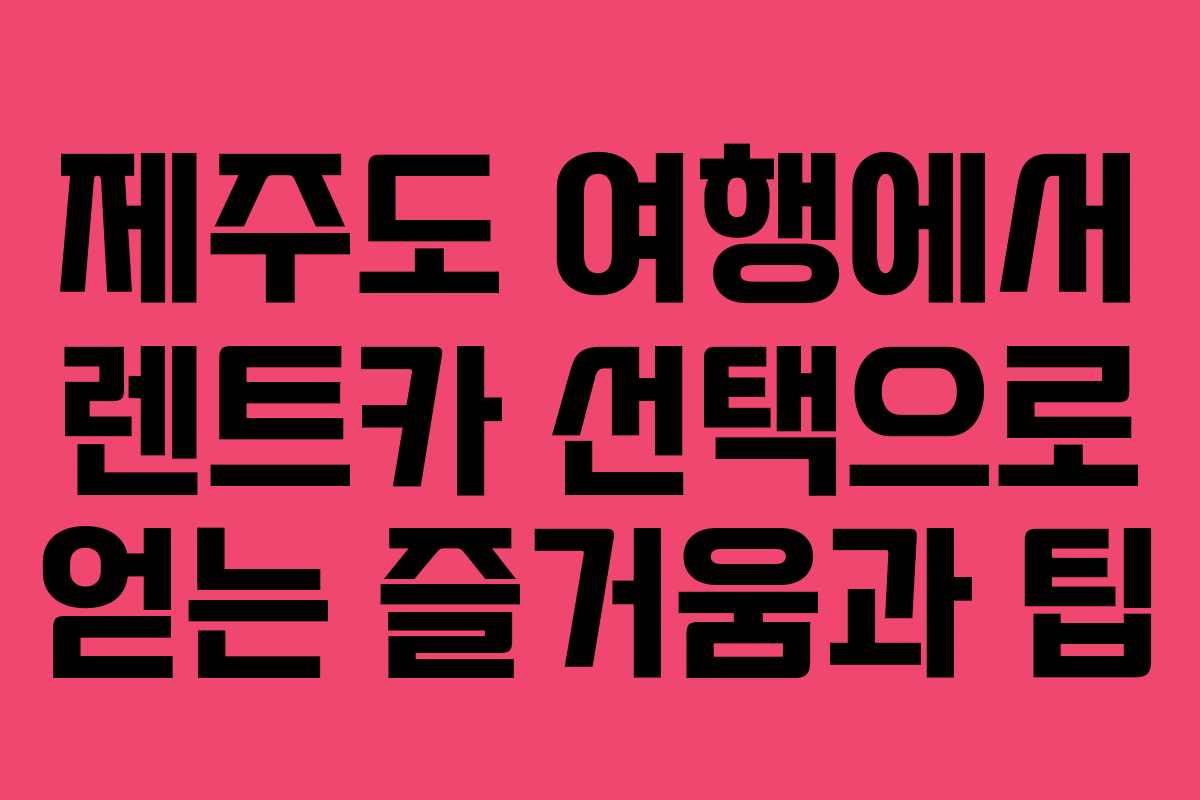 제주도 여행에서 렌트카 선택으로 얻는 즐거움과 팁