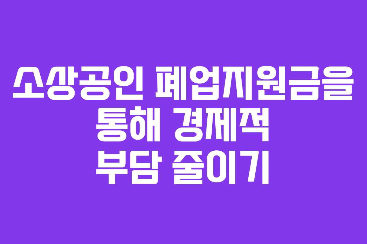 소상공인 폐업지원금을 통해 경제적 부담 줄이기