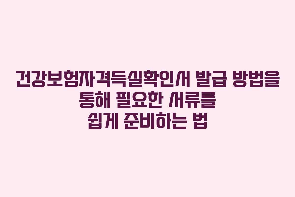 건강보험자격득실확인서 발급 방법을 통해 필요한 서류를 쉽게 준비하는 법