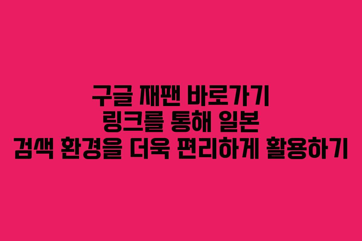 구글 재팬 바로가기 링크를 통해 일본 검색 환경을 더욱 편리하게 활용하기