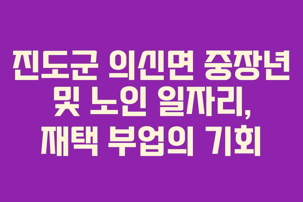 진도군 의신면 중장년 및 노인 일자리, 재택 부업의 기회