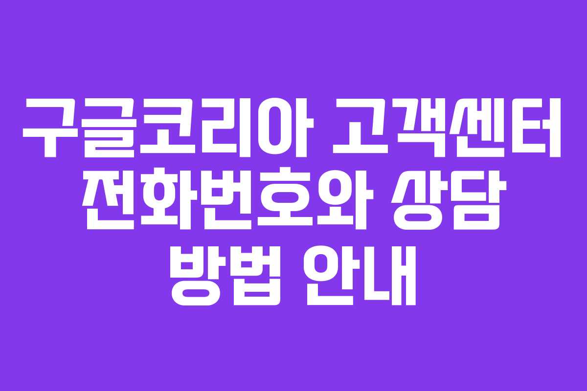 구글코리아 고객센터 전화번호와 상담 방법 안내